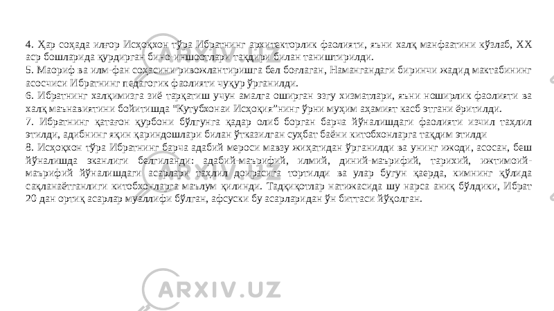 4. Ҳар соҳада илғор Исҳоқхон тўра Ибратнинг архитекторлик фаолияти, яъни халқ манфаатини кўзлаб, ХХ аср бошларида қурдирган бино-иншоотлари тақдири билан таништирилди. 5. Маориф ва илм-фан соҳасини ривожлантиришга бел боғлаган, Намангандаги биринчи жадид мактабининг асосчиси Ибратнинг педагогик фаолияти чуқур ўрганилди. 6. Ибратнинг халқимизга зиё тарқатиш учун амалга оширган эзгу хизматлари, яъни ноширлик фаолияти ва халқ маънавиятини бойитишда “Кутубхонаи Исҳоқия”нинг ўрни муҳим аҳамият касб этгани ёритилди. 7. Ибратнинг қатағон қурбони бўлгунга қадар олиб борган барча йўналишдаги фаолияти изчил таҳлил этилди, адибнинг яқин қариндошлари билан ўтказилган суҳбат баёни китобхонларга тақдим этилди 8. Исҳоқхон тўра Ибратнинг барча адабий мероси мавзу жиҳатидан ўрганилди ва унинг ижоди, асосан, беш йўналишда эканлиги белгиланди: адабий-маърифий, илмий, диний-маърифий, тарихий, ижтимоий- маърифий йўналишдаги асарлари таҳлил доирасига тортилди ва улар бугун қаерда, кимнинг қўлида сақланаётганлиги китобхонларга маълум қилинди. Тадқиқотлар натижасида шу нарса аниқ бўлдики, Ибрат 20 дан ортиқ асарлар муаллифи бўлган, афсуски бу асарларидан ўн биттаси йўқолган. 