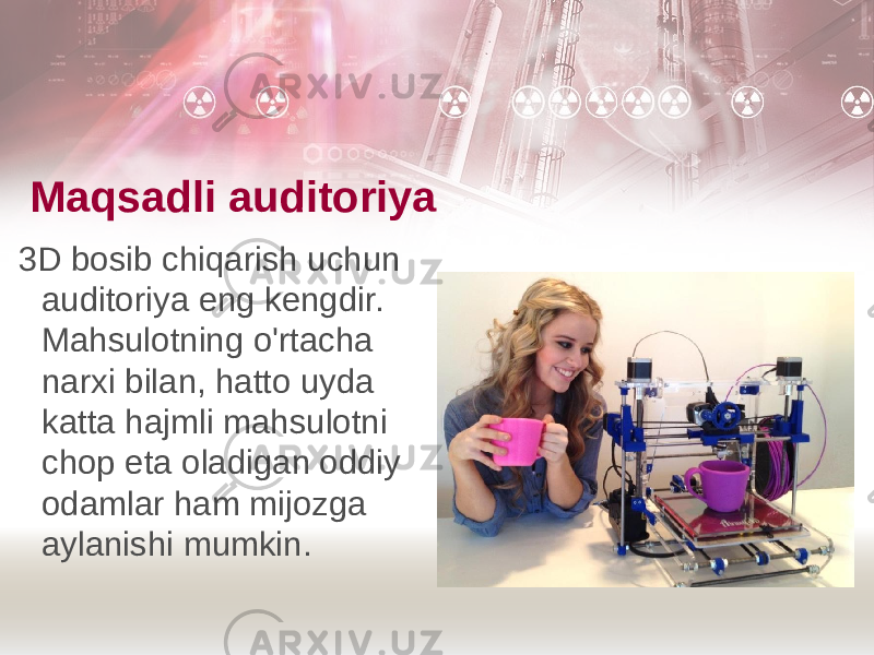 Maqsadli auditoriya 3D bosib chiqarish uchun auditoriya eng kengdir. Mahsulotning o&#39;rtacha narxi bilan, hatto uyda katta hajmli mahsulotni chop eta oladigan oddiy odamlar ham mijozga aylanishi mumkin. 