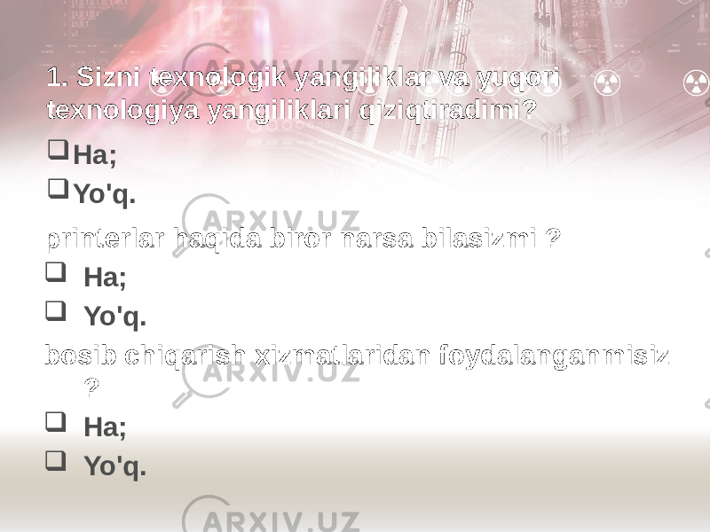 1. Sizni texnologik yangiliklar va yuqori texnologiya yangiliklari qiziqtiradimi?  Ha;  Yo&#39;q. printerlar haqida biror narsa bilasizmi ?  Ha;  Yo&#39;q. bosib chiqarish xizmatlaridan foydalanganmisiz ?  Ha;  Yo&#39;q. 