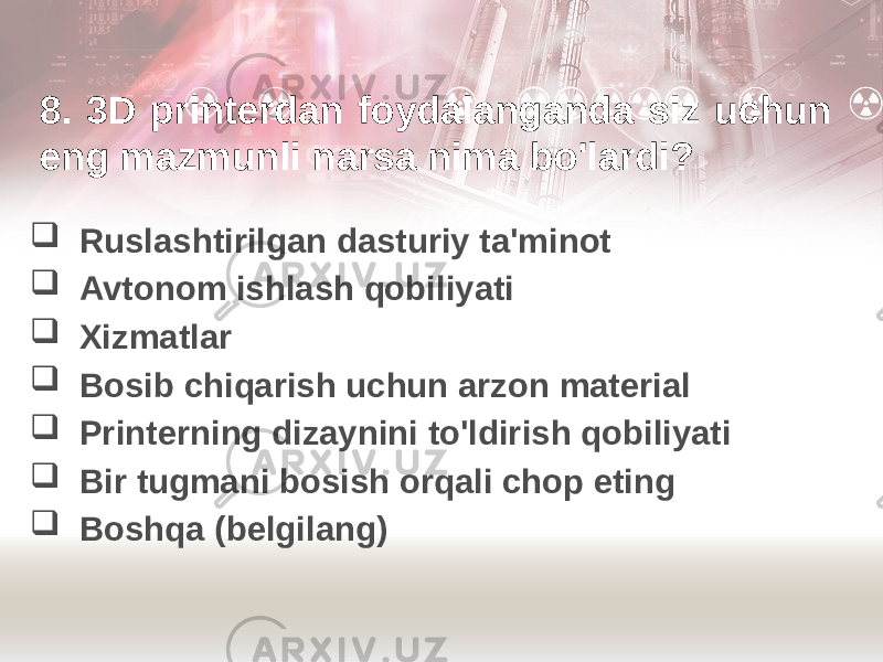 8. 3D printerdan foydalanganda siz uchun eng mazmunli narsa nima bo&#39;lardi?  Ruslashtirilgan dasturiy ta&#39;minot  Avtonom ishlash qobiliyati  Xizmatlar  Bosib chiqarish uchun arzon material  Printerning dizaynini to&#39;ldirish qobiliyati  Bir tugmani bosish orqali chop eting  Boshqa (belgilang) 