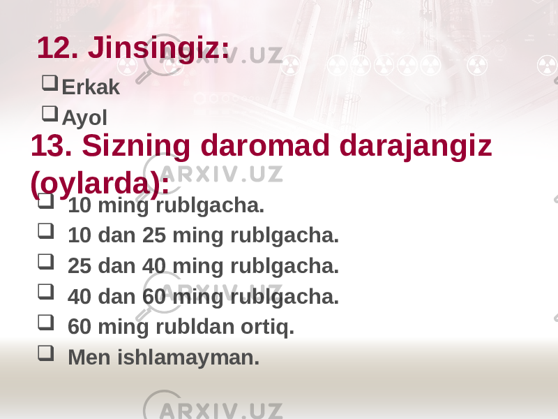 12. Jinsingiz:  10 ming rublgacha.  10 dan 25 ming rublgacha.  25 dan 40 ming rublgacha.  40 dan 60 ming rublgacha.  60 ming rubldan ortiq.  Men ishlamayman.13. Sizning daromad darajangiz (oylarda):  Erkak  Ayol 