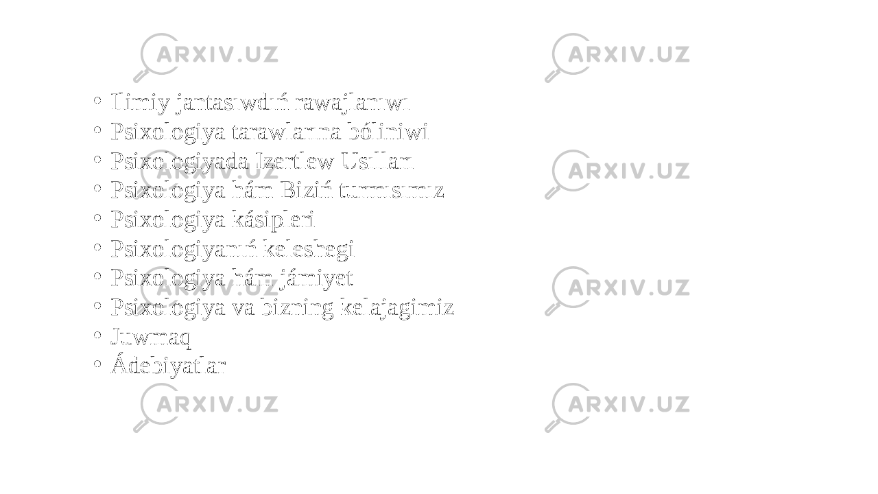 • Ilimiy jantasıwdıń rawajlanıwı • Psixologiya tarawlarına bóliniwi • Psixologiyada Izertlew Usılları • Psixologiya hám Biziń turmısımız • Psixologiya kásipleri • Psixologiyanıń keleshegi • Psixologiya hám jámiyet • Psixologiya va bizning kelajagimiz • Juwmaq • Ádebiyatlar 