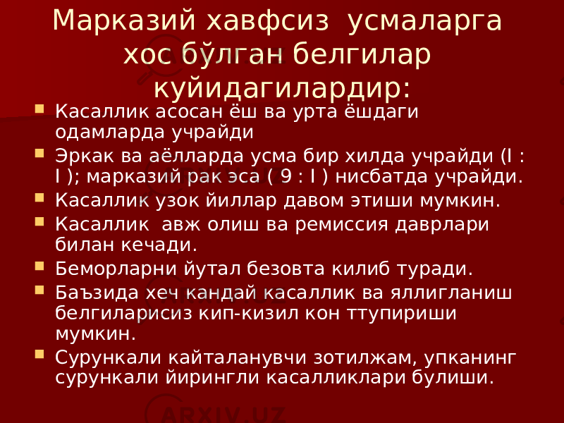 Марказий хавфсиз усмаларга хос бўлган белгилар куйидагилардир:  Касаллик асосан ёш ва урта ёшдаги одамларда учрайди  Эркак ва аёлларда усма бир хилда учрайди (I : I ); марказий рак эса ( 9 : I ) нисбатда учрайди.  Касаллик узок йиллар давом этиши мумкин.  Касаллик авж олиш ва ремиссия даврлари билан кечади.  Беморларни йутал безовта килиб туради.  Баъзида хеч кандай касаллик ва яллигланиш белгиларисиз кип-кизил кон ттупириши мумкин.  Сурункали кайталанувчи зотилжам, упканинг сурункали йирингли касалликлари булиши. 