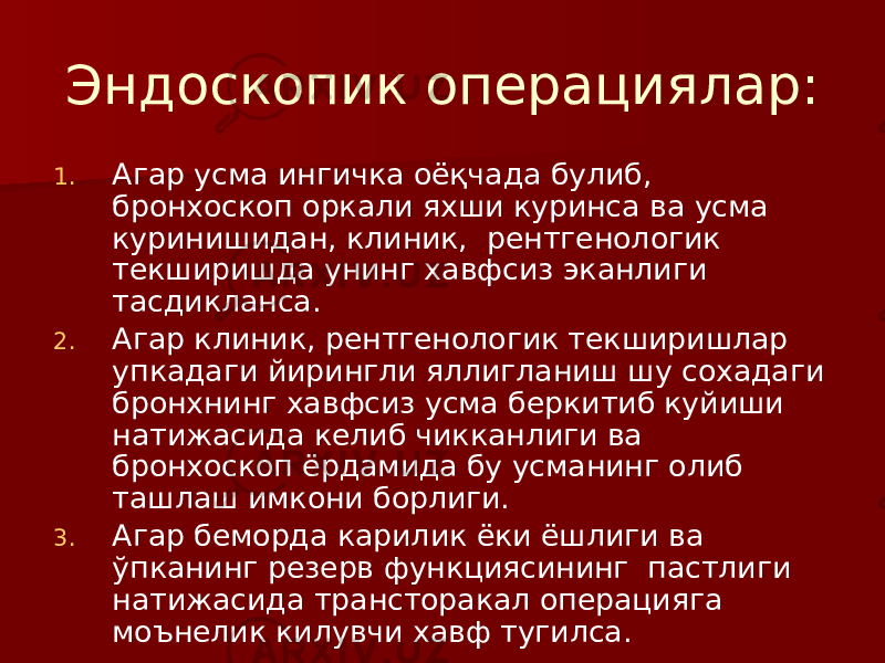 Эндоскопик операциялар: 1. Агар усма ингичка оёқчада булиб, бронхоскоп оркали яхши куринса ва усма куринишидан, клиник, рентгенологик текширишда унинг хавфсиз эканлиги тасдикланса. 2. Агар клиник, рентгенологик текширишлар упкадаги йирингли яллигланиш шу сохадаги бронхнинг хавфсиз усма беркитиб куйиши натижасида келиб чикканлиги ва бронхоскоп ёрдамида бу усманинг олиб ташлаш имкони борлиги. 3. Агар беморда карилик ёки ёшлиги ва ўпканинг резерв функциясининг пастлиги натижасида трансторакал операцияга моънелик килувчи хавф тугилса. 