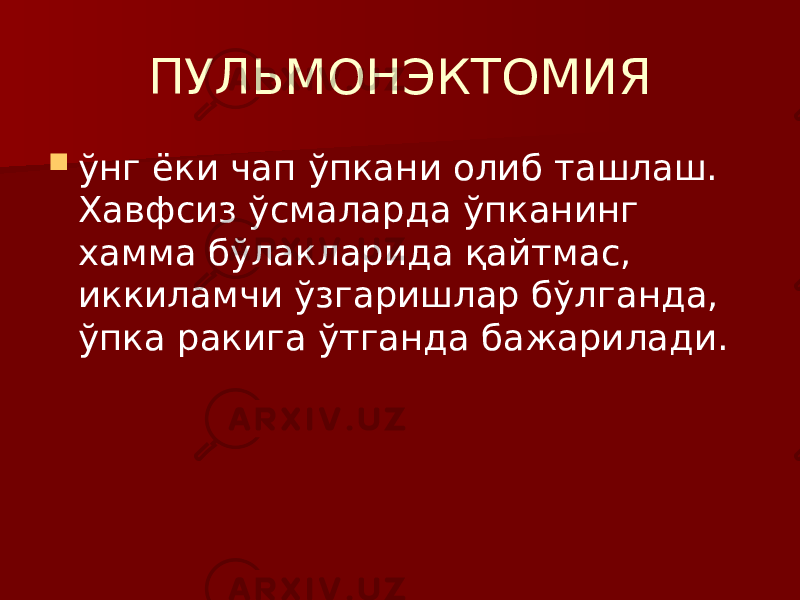 ПУЛЬМОНЭКТОМИЯ  ўнг ёки чап ўпкани олиб ташлаш. Хавфсиз ўсмаларда ўпканинг хамма бўлакларида қайтмас, иккиламчи ўзгаришлар бўлганда, ўпка ракига ўтганда бажарилади. 