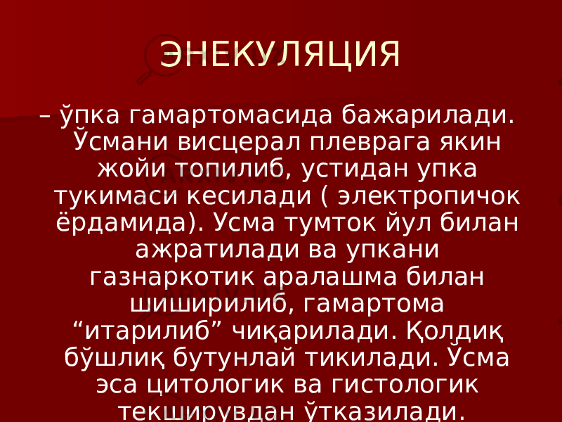 ЭНЕКУЛЯЦИЯ – ўпка гамартомасида бажарилади. Ўсмани висцерал плеврага якин жойи топилиб, устидан упка тукимаси кесилади ( электропичок ёрдамида). Усма тумток йул билан ажратилади ва упкани газнаркотик аралашма билан шиширилиб, гамартома “итарилиб” чиқарилади. Қолдиқ бўшлиқ бутунлай тикилади. Ўсма эса цитологик ва гистологик текширувдан ўтказилади. 