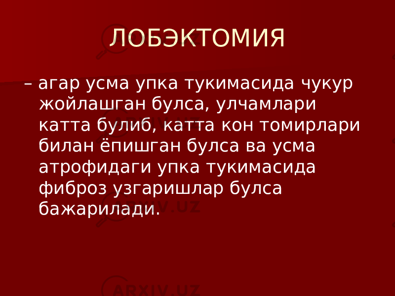 ЛОБЭКТОМИЯ – агар усма упка тукимасида чукур жойлашган булса, улчамлари катта булиб, катта кон томирлари билан ёпишган булса ва усма атрофидаги упка тукимасида фиброз узгаришлар булса бажарилади. 