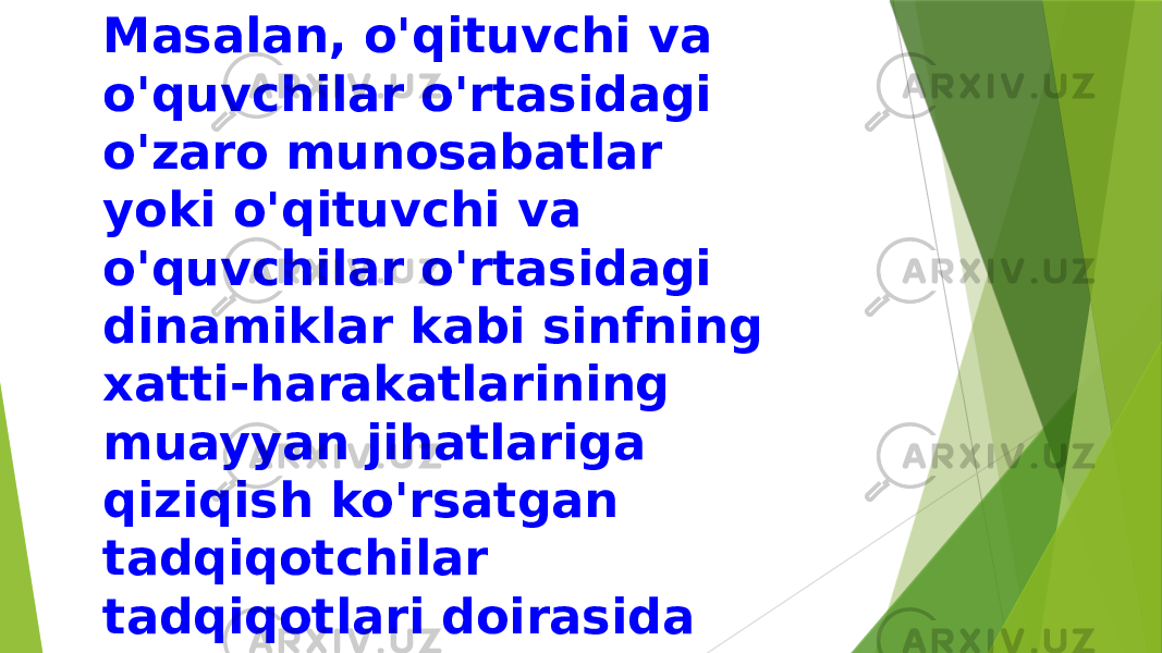 Masalan, o&#39;qituvchi va o&#39;quvchilar o&#39;rtasidagi o&#39;zaro munosabatlar yoki o&#39;qituvchi va o&#39;quvchilar o&#39;rtasidagi dinamiklar kabi sinfning xatti-harakatlarining muayyan jihatlariga qiziqish ko&#39;rsatgan tadqiqotchilar tadqiqotlari doirasida tabiiy muhit kuzatuvidan foydalanishlari mumkin. 