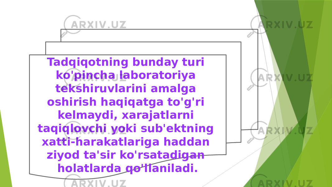 Tadqiqotning bunday turi ko&#39;pincha laboratoriya tekshiruvlarini amalga oshirish haqiqatga to&#39;g&#39;ri kelmaydi, xarajatlarni taqiqlovchi yoki sub&#39;ektning xatti-harakatlariga haddan ziyod ta&#39;sir ko&#39;rsatadigan holatlarda qo&#39;llaniladi. 