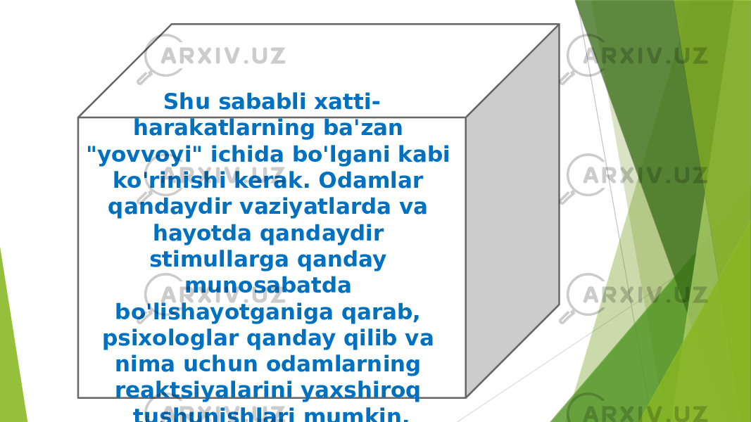 Shu sababli xatti- harakatlarning ba&#39;zan &#34;yovvoyi&#34; ichida bo&#39;lgani kabi ko&#39;rinishi kerak. Odamlar qandaydir vaziyatlarda va hayotda qandaydir stimullarga qanday munosabatda bo&#39;lishayotganiga qarab, psixologlar qanday qilib va nima uchun odamlarning reaktsiyalarini yaxshiroq tushunishlari mumkin. 