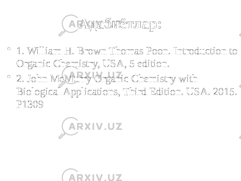 Адабиётлар: • 1. William H. Brown Thomas Poon. Introduction to Organic Chemistry, USA, 5 edition. • 2. John McMurry Organic Chemistry with Biological Applications, Third Edition. USA. 2015. Р1309 