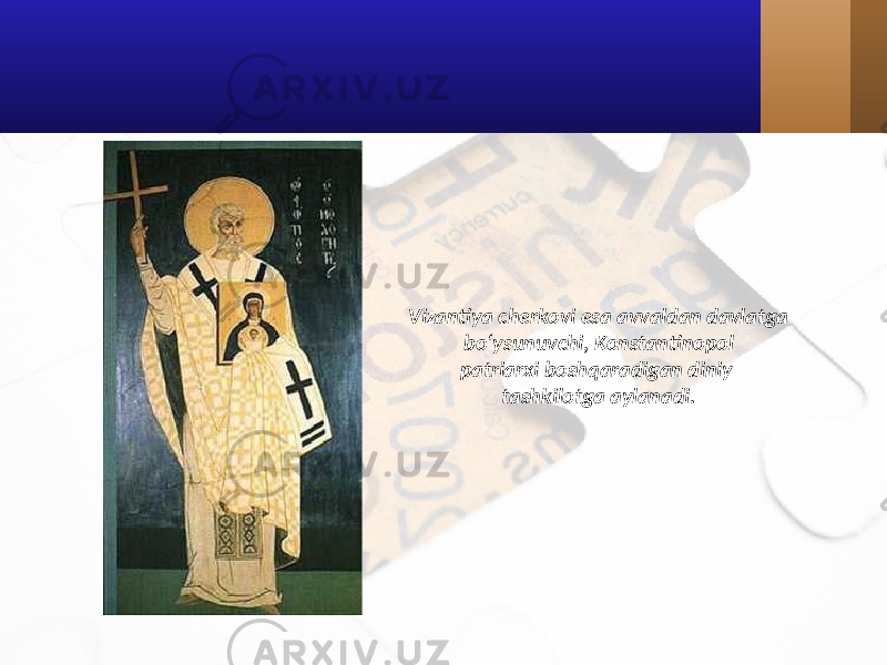 Vizantiya cherkovi esa avvaldan davlatga bo‘ysunuvchi, Konstantinopol patriarxi boshqaradigan diniy tashkilotga aylanadi. 