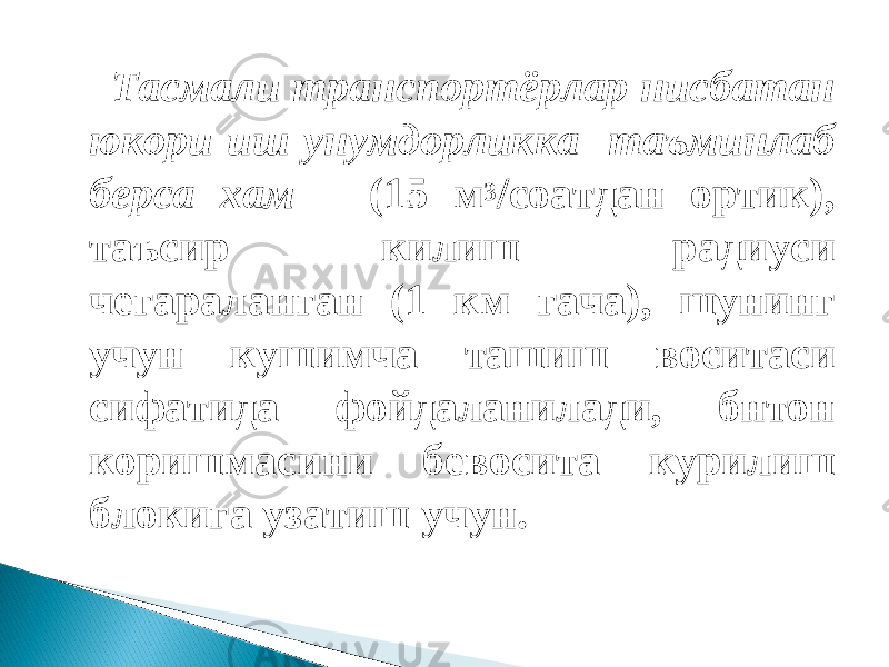  Тасмали транспортёрлар нисбатан юкори иш унумдорликка таъминлаб берса хам (15 м 3 /соатдан ортик), таъсир килиш радиуси чегараланган (1 км гача), шунинг учун кушимча ташиш воситаси сифатида фойдаланилади, бнтон коришмасини бевосита курилиш блокига узатиш учун. 