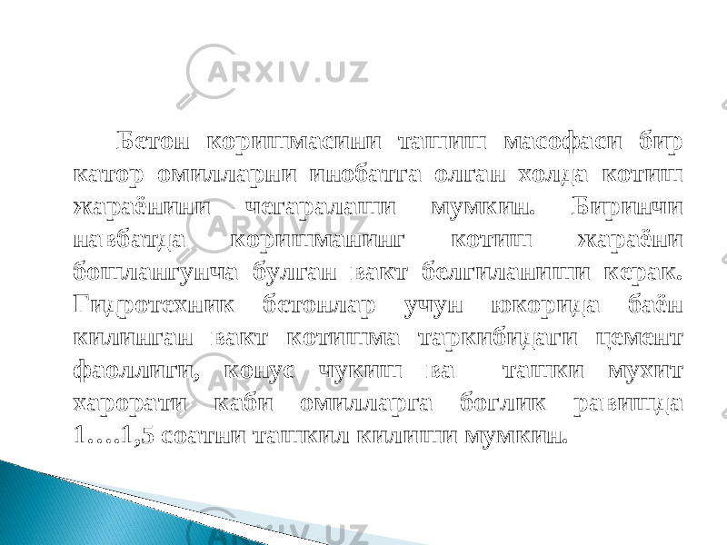 Бетон коришмасини ташиш масофаси бир катор омилларни инобатга олган холда котиш жараёнини чегаралаши мумкин. Биринчи навбатда коришманинг котиш жараёни бошлангунча булган вакт белгиланиши керак. Гидротехник бетонлар учун юкорида баён килинган вакт котишма таркибидаги цемент фаоллиги, конус чукиш ва ташки мухит харорати каби омилларга боглик равишда 1….1,5 соатни ташкил килиши мумкин. 