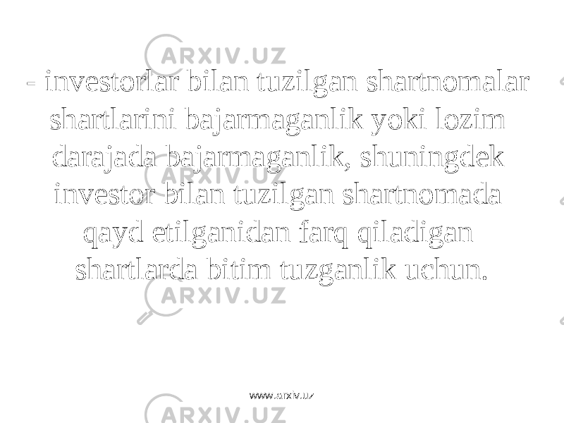 - invеstоrlаr bilаn tuzilgаn shаrtnоmаlаr shаrtlаrini bаjаrmаgаnlik yoki lоzim dаrаjаdа bаjаrmаgаnlik, shuningdеk invеstоr bilаn tuzilgаn shаrtnоmаdа qаyd etilgаnidаn fаrq qilаdigаn shаrtlаrdа bitim tuzgаnlik uchun.   www.arxiv.uz 