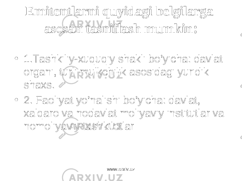 Emitеntlаrni quyidаgi bеlgilаrgа аsоsаn tаsniflаsh mumkin : • 1.Tаshkiliy-xuquqiy shаkli bo’yichа: dаvlаt оrgаni, turli mulkchilik аsоsidаgi yuridik shаxs. • 2. Fаоliyat yo’nаlishi bo’yichа: dаvlаt, xаlqаrо vа nоdаvlаt mоliyaviy institutlаr vа nоmоliyaviy tаshkilоtlаr www.arxiv.uz 