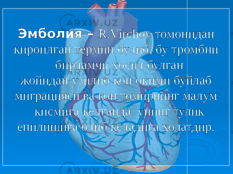 Эмболия – R.Virchov томонидан кироилган термин булиб, бу тромбни бирламчи хосил булган жойидан узилиб кон окими буйлаб миграцияси ва кон томирнинг малум кисмига келганда унинг тулик епилишига олиб келадига холатдир. 