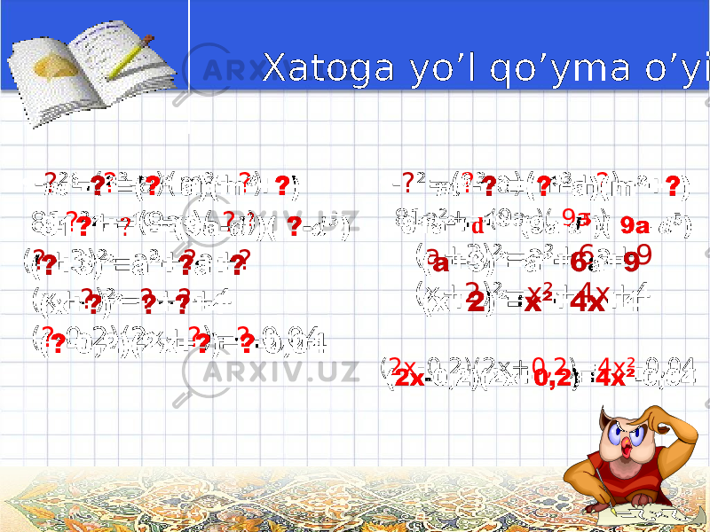  Xatoga yo’l qo’yma o’yini - ? ²=( ? ³-a)(m³+ ? ) 81 ? ²+=(9a-)( ? -) ( ? +3)²=a²+ ? a+ ? (x+ ? )²= ? + ? +4 ( ? -0,2)(2x+ ? )= ? -0,04 • - ? ²=( ? ³-a)(m³+ ? ) 81a²+=(9a-)( 9a -) ( a +3)²=a²+ 6 a+ 9 (x+ 2 )²= x² + 4x +4 ( 2x -0,2)(2x+ 0,2 )= 4x² -0,04• 