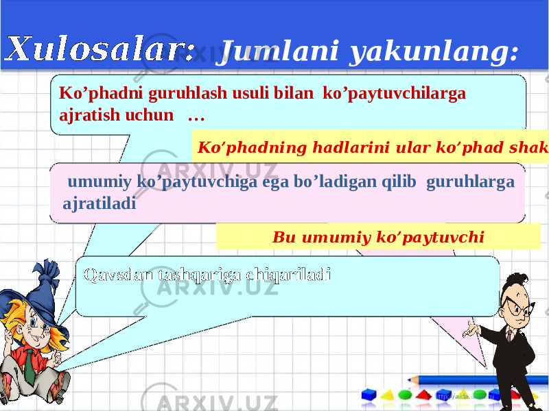 Xulosalar: Jumlani yakunlang: Ko’phadni guruhlash usuli bilan ko’paytuvchilarga ajratish uchun … Ko’phadning hadlarini ular ko’phad shaklidagi umumiy ko’paytuvchiga ega bo’ladigan qilib guruhlarga ajratiladi Bu umumiy ko’paytuvchi Qavsdan tashqariga chiqariladi 