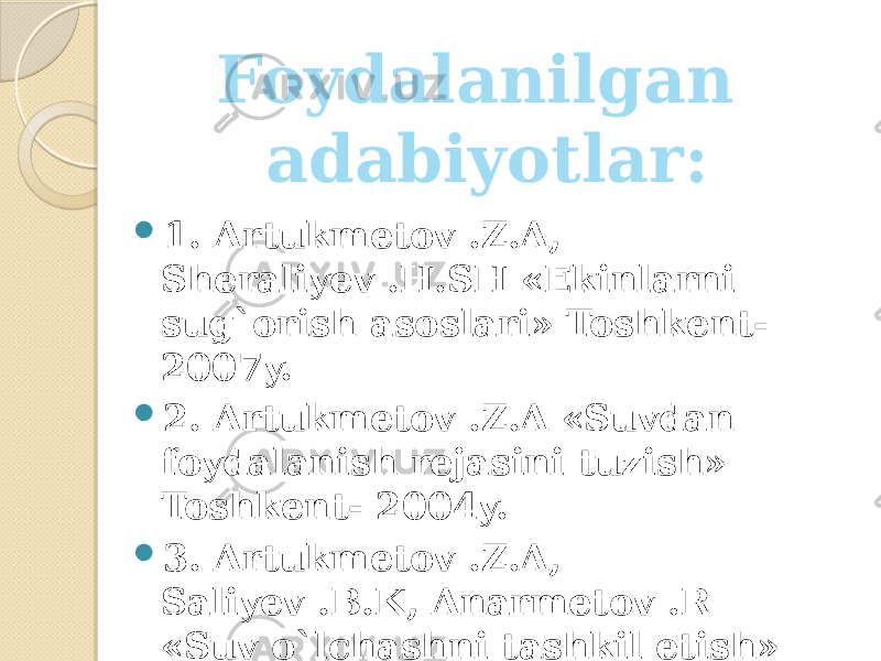  1. Artukmetov .Z.A, Sheraliyev .H.SH «Ekinlarni sug`orish asoslari» Toshkent- 2007y.  2. Artukmetov .Z.A «Suvdan foydalanish rejasini tuzish» Toshkent- 2004y.  3. Artukmetov .Z.A, Saliyev .B.K, Anarmetov .R «Suv o`lchashni tashkil etish» Toshkent- 2004y .Foydalanilgan adabiyotlar: 