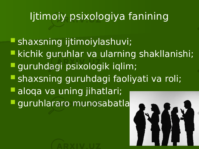 Ijtimoiy psixologiya fanining  shaxsning ijtimoiylashuvi;  kichik guruhlar va ularning shakllanishi;  guruhdagi psixologik iqlim;  shaxsning guruhdagi faoliyati va roli;  aloqa va uning jihatlari;  guruhlararo munosabatlar. 