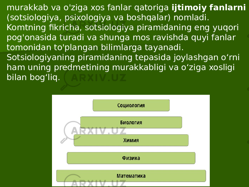 murakkab va o&#39;ziga xos fanlar qatoriga ijtimoiy fanlarni (sotsiologiya, psixologiya va boshqalar) nomladi. Komtning fikricha, sotsiologiya piramidaning eng yuqori pog&#39;onasida turadi va shunga mos ravishda quyi fanlar tomonidan to&#39;plangan bilimlarga tayanadi. Sotsiologiyaning piramidaning tepasida joylashgan o‘rni ham uning predmetining murakkabligi va o‘ziga xosligi bilan bog‘liq. 