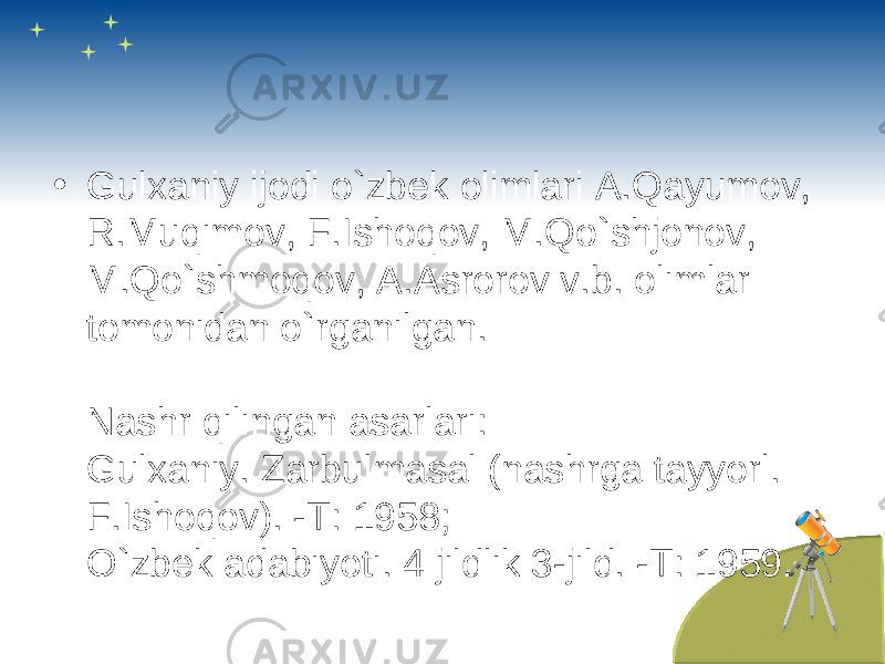 • Gulxaniy ijodi o`zbek olimlari A.Qayumov, R.Muqimov, F.Ishoqov, M.Qo`shjonov, M.Qo`shmoqov, A.Asrorov v.b. olimlar tomonidan o`rganilgan. Nashr qilingan asarlari: Gulxaniy. Zarbulmasal (nashrga tayyorl. F.Ishoqov). -T: 1958; O`zbek adabiyoti. 4 jildlik 3-jild. -T: 1959. 