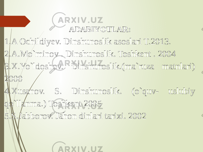 ADABIYOTLAR: 1.A Ochildiyev. Dinshunoslik asoslari T.2013. 2.A.Mo`minov . Dinshunoslik. Toshkent . 2004 3.X.Yo`ldoshov. Dinshunoslik.(ma`ruza matnlari) 2000 4.Xusanov. S. Dinshunoslik. (o`quv- uslubiy qo`llanma.) Toshkent 2005 5.S.Jabborov. Jahon dinlari tarixi. 2002 