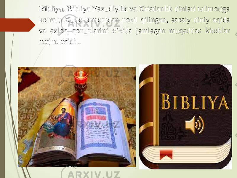 Bibliya. Bibliya Yaxudiylik va Xristianlik dinlari talimotiga ko‘ra u Xudo tomonidan nozil qilingan, asosiy diniy aqida va axloq qonunlarini o‘zida jamlagan muqaddas kitoblar majmuasidir. 