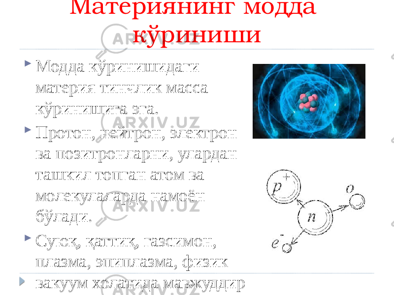 Материянинг модда кўриниши  Модда кўринишидаги материя тинчлик масса кўринишига эга.  Протон, нейтрон, электрон ва позитронларни, улардан ташкил топган атом ва молекулаларда намоён бўлади.  Суюқ, қаттиқ, газсимон, плазма, эпиплазма, физик вакуум холатида мавжуддир 