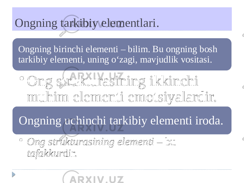 Ongning tarkibiy elementlari. Ongning birinchi elementi – bilim. Bu ongning bosh tarkibiy elementi, uning o‘zagi, mavjudlik vositasi. • Ong strukturasining ikkinchi muhim elementi emotsiyalardir. Ongning uchinchi tarkibiy elementi iroda. • Ong strukturasining elementi – bu tafakkur dir. 