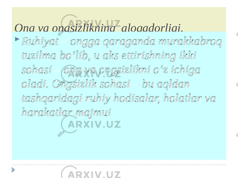 Ong va ongsizlikning aloqadorligi.  Ruhiyat – ongga qaraganda murakkabroq tuzilma bo‘lib, u aks ettirishning ikki sohasi – ong va ongsizlikni o‘z ichiga oladi. Ongsizlik sohasi – bu aqldan tashqaridagi ruhiy hodisalar, holatlar va harakatlar majmui 