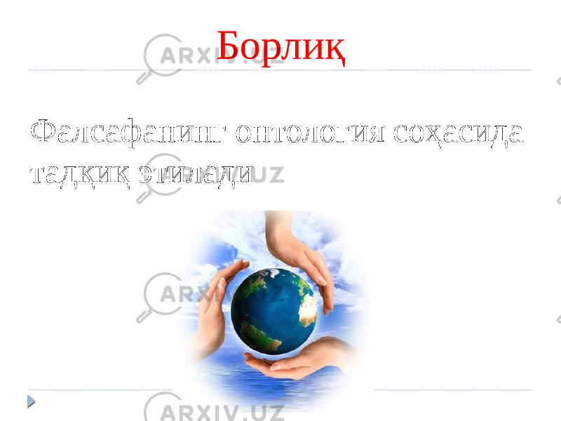 Фалсафанинг онтология соҳасида тадқиқ этилади Борлиқ 