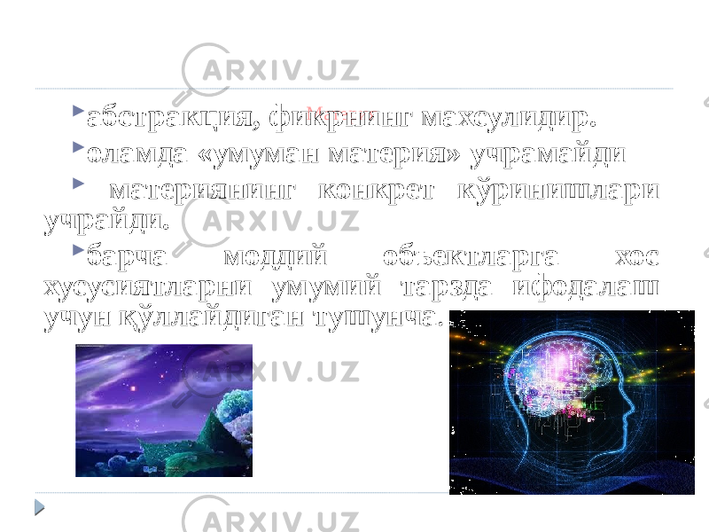 Материя абстракция, фикрнинг махсулидир.  оламда «умуман материя» учрамайди  материянинг конкрет кўринишлари учрайди.  барча моддий объектларга хос хусусиятларни умумий тарзда ифодалаш учун қўллайдиган тушунча . 