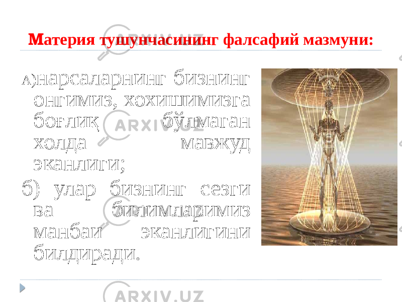 М атерия тушунчасининг фалсафий мазмуни: А ) нарсаларнинг бизнинг онгимиз, хохишимизга боғлиқ бўлмаган холда мавжуд эканлиги; б) улар бизнинг сезги ва билимларимиз манбаи эканлигини билдиради. 