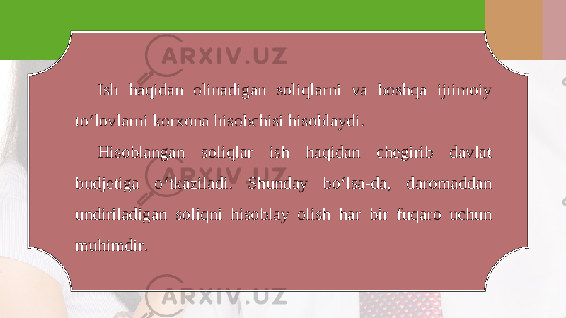 Ish haqidan olinadigan soliqlarni va boshqa ijtimoiy to‘lovlarni korxona hisobchisi hisoblaydi. Hisoblangan soliqlar ish haqidan chegirib davlat budjetiga o‘tkaziladi. Shunday bo‘lsa-da, daromaddan undiriladigan soliqni hisoblay olish har bir fuqaro uchun muhimdir. 