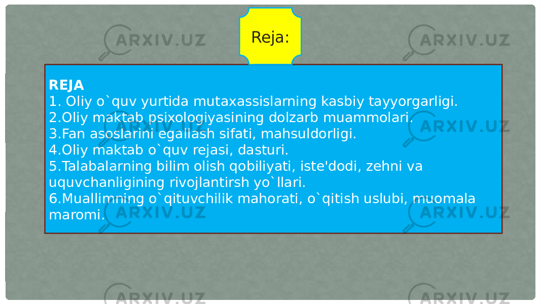 REJA 1. Oliy o`quv yurtida mutaxassislarning kasbiy tayyorgarligi. 2.Oliy maktab psixologiyasining dolzarb muammolari. 3.Fan asoslarini egallash sifati, mahsuldorligi. 4.Oliy maktab o`quv rejasi, dasturi. 5.Talabalarning bilim olish qobiliyati, iste&#39;dodi, zehni va uquvchanligining rivojlantirsh yo`llari. 6.Muallimning o`qituvchilik mahorati, o`qitish uslubi, muomala maromi.  Reja: 