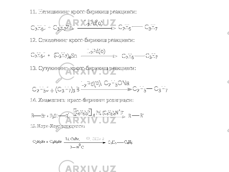 11. Негишининг кросс -бирикиш реакцияси: + L 2P d(o) C 2H 5 C 2H 5J C 3H 7Z nJ C 3H 7 12. Стилленинг кросс -бирикиш реакцияси: + L 2P d(o) C 2H 5 C 2H 5J C 3H 7 ( )4S n C 3H 7 13. Сузу кининг кросс -бирикиш реакцияси: (0) C 2H 5J + (C 3H 7)3B L 2P d , C 2H 5O N a C 2H 5 C 3H 7 14. Хияманинг кросс -бирикиш реакцияси: + R Br F3Si R (C6H5)3P 4 Pd, (C4H9)4N +F- R R&#39; &#39; 15. Кори - Хаус реакцияси : 