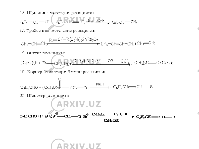 16. Шрокнинг метатезис реакцияси: CH2 + C6H5 CH CH C6H5 CH2 M o CHR C6H5CH CH2 17. Грабс снинг метатезис реакцияси: C H3 C H CH2 Ru CH R,(C 4H9)4Sn,Re2O7 CH3 C H C H C H3+ C H2 CH2 18. Виттиг реакцияси: + C H C 6H 5 ( )3P Br (C H 3)2 (C 2H 5)3N , C 2H 5 CO C 2H 5 (C H 3)2C C (C 2H 5)2 19. Хорнер -Уодстворт -Эммон реакцияси: O + R C 6H 5C H O (C 2H 5O )2P C H 2 N aH C 6H 5C H C H R 20. Шлоссер реакцияси: 