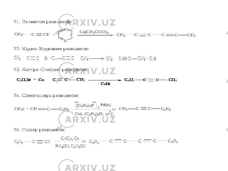 21. Эглинтон реакцияси: C H 3 C C H N C u(C H 3C O O )2 C H 3 C C C C C H 3 + 22. Кадно -Ходкевич реакцияси: C CH3 C C C C CH3 + Br Cu C C2H5 C2H5 + CuBr 23. Кастро -Стефанс реакцияси: 24. Соногашира реакцияси: C C C C 2H 5 C 2H 5 C H 3 C H 3J + C H (C 6H 5)3P 2 Pd(o) C uJ, (C 2H 5)3N , 200C 25. Глазер реакцияси: C CH C C C C6H5 C uC l2, O 2 N H4O H, C2H5O H C 6H 5 C C 6H 5 