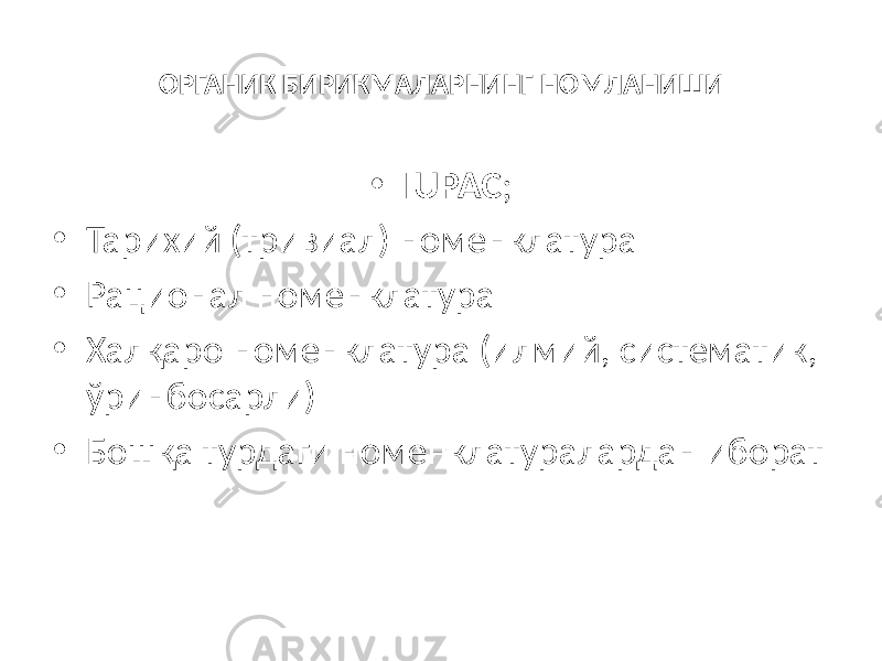 ОРГАНИК БИРИКМАЛАРНИНГ НОМЛАНИШИ • IUPAC ; • Тарихий (тривиал) номенклатура • Рационал номенклатура • Халқаро номенклатура (илмий, систематик, ўринбосарли) • Бошқа турдаги номенклатуралардан иборат 