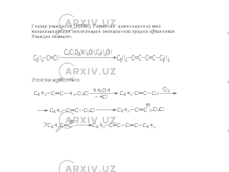 Глазер реакцияси (1869й.) Терминал алк инларнинг мис катализаторлари таъсиридаги оксидланиш орқали қўшилиши Реакц ия схемаси: C6H5 C CH CuCl,O2,NH4OH,C2H5OH C6H5 C C C C C6H5 Реакция механизми: C 6H 5 C C H + C uC l I N H 4O H H C l C 6H 5 C C C u O 2 I C 6H 5 C C C uC l II C 6H 5 C C + C uC l I 2 C 6H 5C C C 6H 5 C C C C C 6H 5 