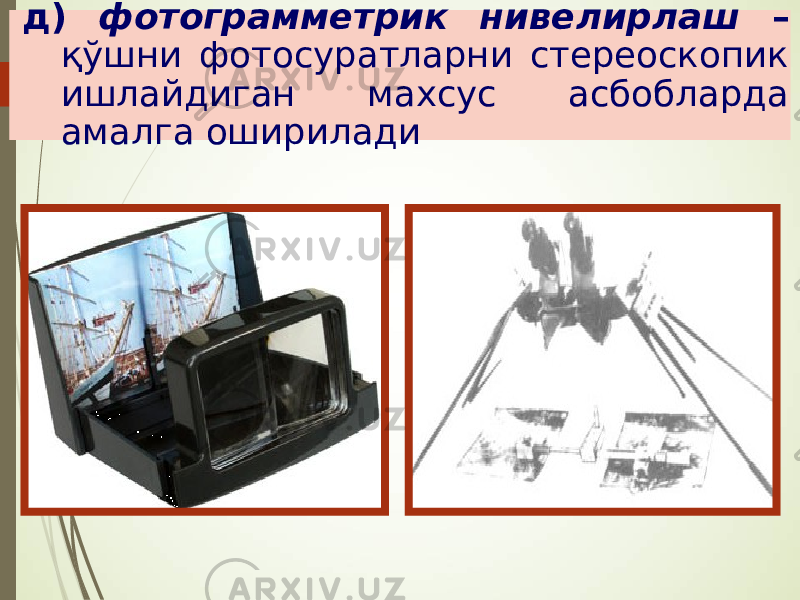 д) фотограмметрик нивелирлаш – қўшни фотосуратларни стереоскопик ишлайдиган махсус асбобларда амалга оширилади 