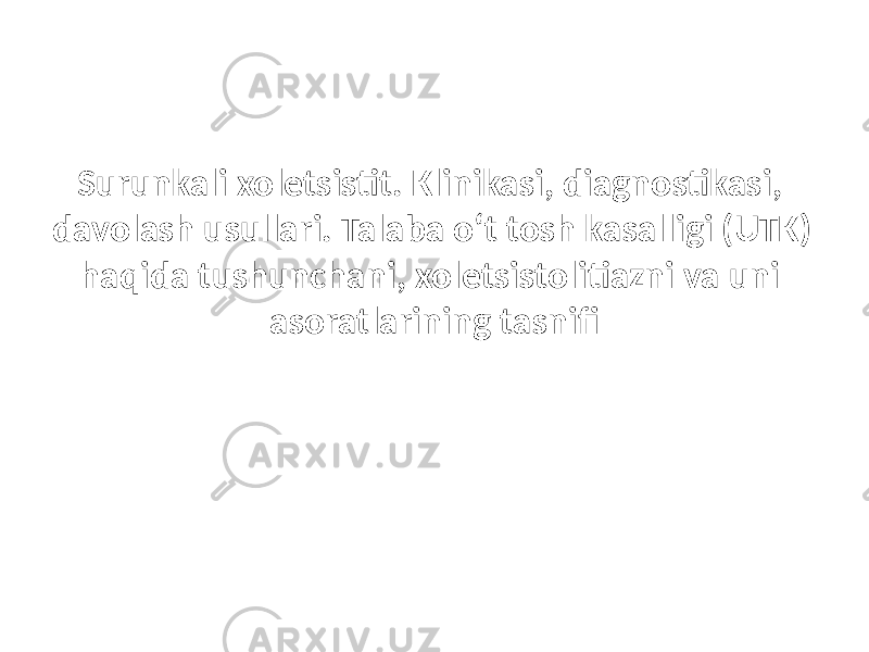 Surunkali xoletsistit. Klinikasi, diagnostikasi, davolash usullari. Talaba o‘t tosh kasalligi (UTK) haqida tushunchani, xoletsistolitiazni va uni asoratlarining tasnifi 