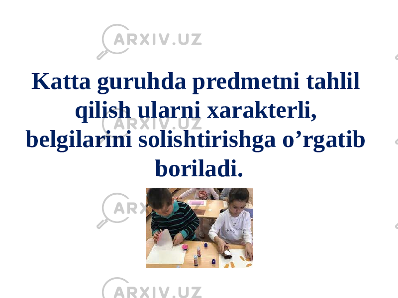 Katta guruhda predmetni tahlil qilish ularni xarakterli, belgilarini solishtirishga o’rgatib boriladi. 