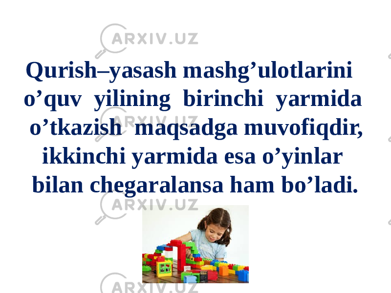 Qurish–yasash mashg’ulotlarini o’quv yilining birinchi yarmida o’tkazish maqsadga muvofiqdir, ikkinchi yarmida esa o’yinlar bilan chegaralansa ham bo’ladi. 