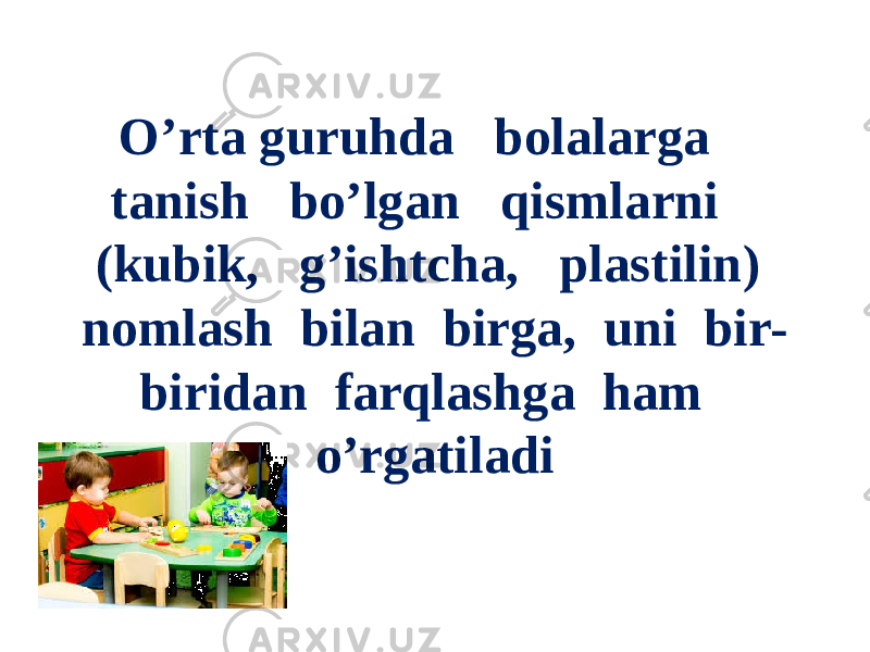 O’rta guruhda bolalarga tanish bo’lgan qismlarni (kubik, g’ishtcha, plastilin) nomlash bilan birga, uni bir- biridan farqlashga ham o’rgatiladi 