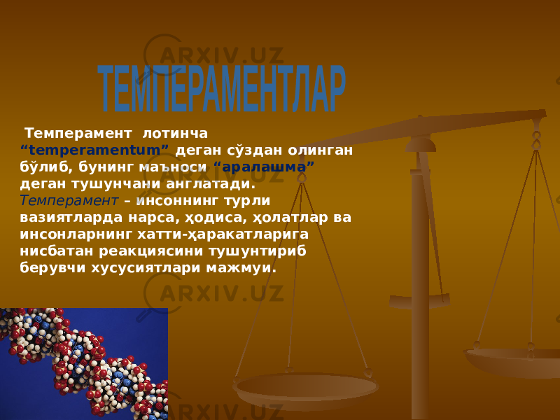  Темперамент лотинча “temperamentum” деган сўздан олинган бўлиб, бунинг маъноси “аралашма” деган тушунчани англатади. Темперамент – инсоннинг турли вазиятларда нарса, ҳодиса, ҳолатлар ва инсонларнинг хатти-ҳаракатларига нисбатан реакциясини тушунтириб берувчи хусусиятлари мажмуи. 