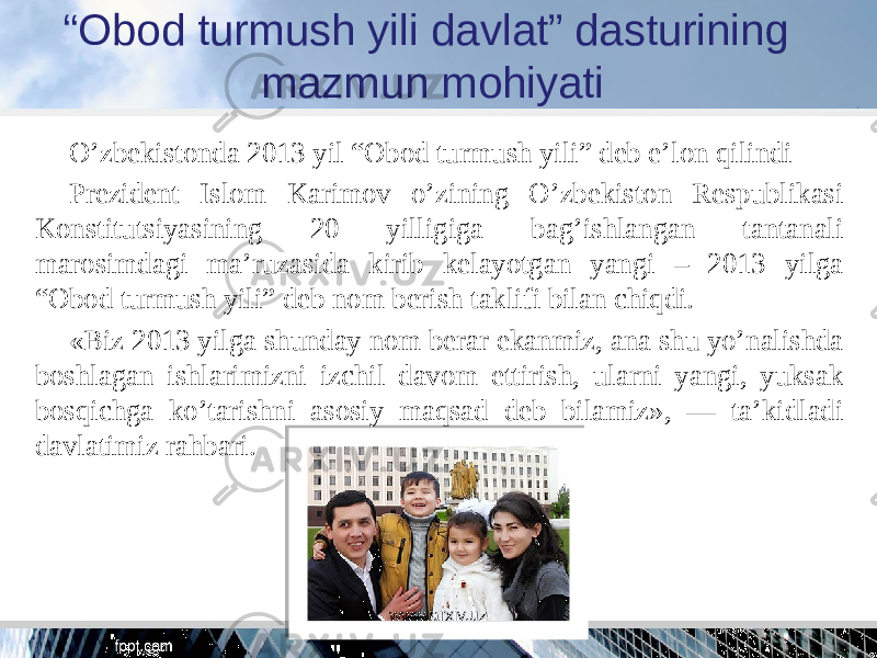 “ Obod turmush yili davlat” dasturining mazmun mohiyati O’zbekistonda 2013 yil “Obod turmush yili” deb e’lon qilindi Prezident Islom Karimov o’zining O’zbekiston Respublikasi Konstitutsiyasining 20 yilligiga bag’ishlangan tantanali marosimdagi ma’ruzasida kirib kelayotgan yangi – 2013 yilga “Obod turmush yili” deb nom berish taklifi bilan chiqdi. «Biz 2013 yilga shunday nom berar ekanmiz, ana shu yo’nalishda boshlagan ishlarimizni izchil davom ettirish, ularni yangi, yuksak bosqichga ko’tarishni asosiy maqsad deb bilamiz», — ta’kidladi davlatimiz rahbari. www.arxiv.uz 