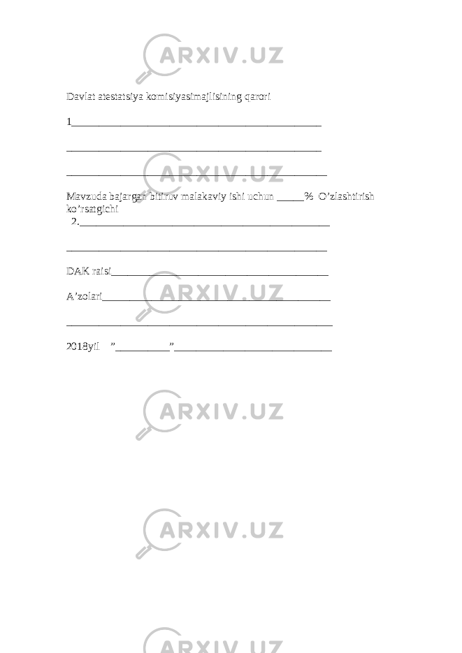 Davlat atestatsiya komisiyasimajlisining qarori 1______________________________________________ _______________________________________________ ________________________________________________ Mavzuda bajargan bitiruv malakaviy ishi uchun _____% O’zlashtirish ko’rsatgichi 2.______________________________________________ ________________________________________________ DAK raisi________________________________________ A’zolari__________________________________________ _________________________________________________ 2018yil ”__________”_____________________________ 